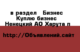  в раздел : Бизнес » Куплю бизнес . Ненецкий АО,Харута п.